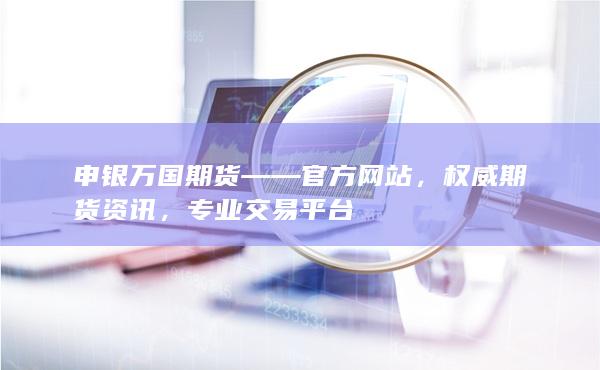 高手期货开户网预约享佣金1折优惠，申银万国期货等你来开户