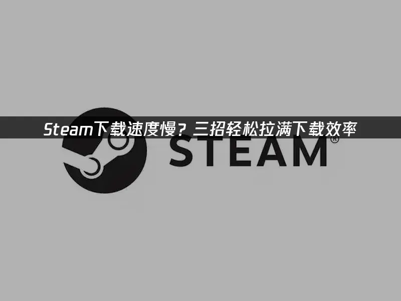 Steam下载速度慢怎么办？原因及解决方法大揭秘
